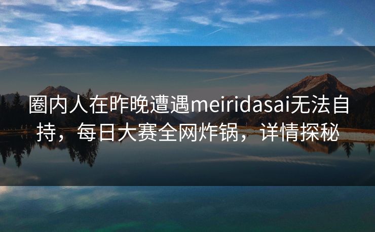 圈内人在昨晚遭遇meiridasai无法自持，每日大赛全网炸锅，详情探秘