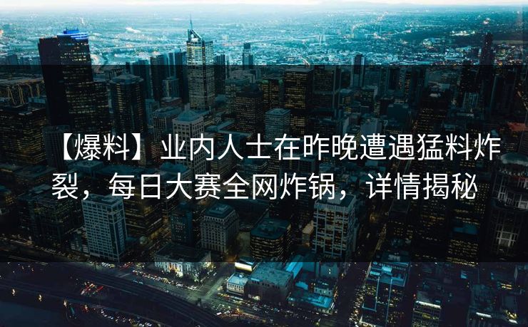 【爆料】业内人士在昨晚遭遇猛料炸裂,每日大赛全网炸锅,详情揭秘 【爆料】业内人士在昨晚遭遇猛料炸裂,每日大赛全网炸锅,详情揭秘