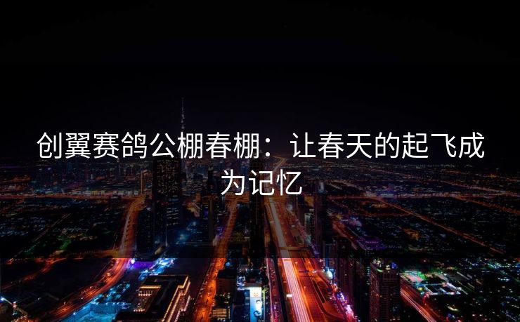创翼赛鸽公棚春棚：让春天的起飞成为记忆