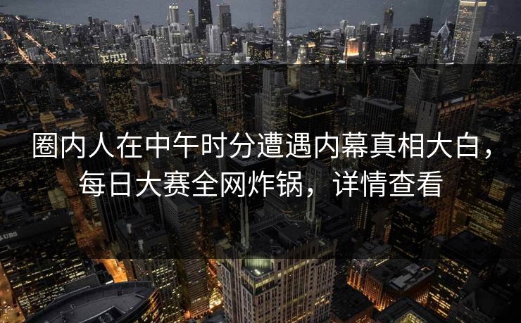 圈内人在中午时分遭遇内幕真相大白，每日大赛全网炸锅，详情查看