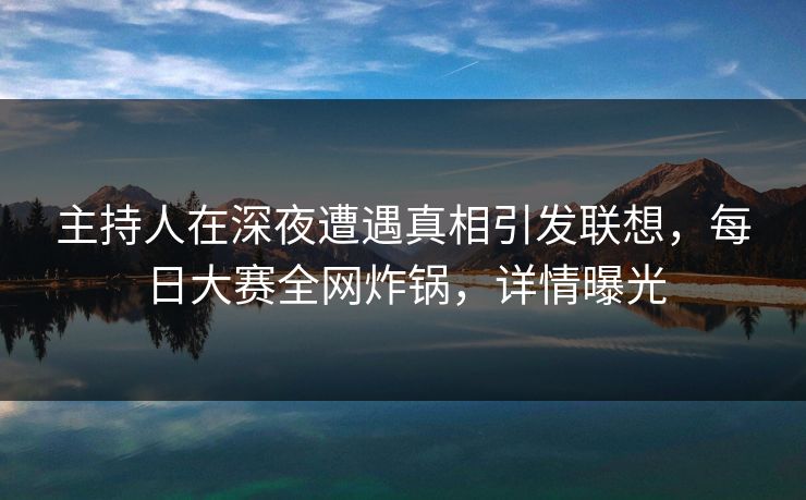 主持人在深夜遭遇真相引发联想,每日大赛全网炸锅,详情曝光 主持人在深夜遭遇真相引发联想,每日大赛全网炸锅,详情曝光