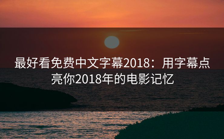 最好看免费中文字幕2018：用字幕点亮你2018年的电影记忆