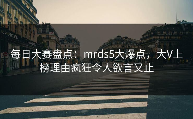 每日大赛盘点：mrds5大爆点，大V上榜理由疯狂令人欲言又止