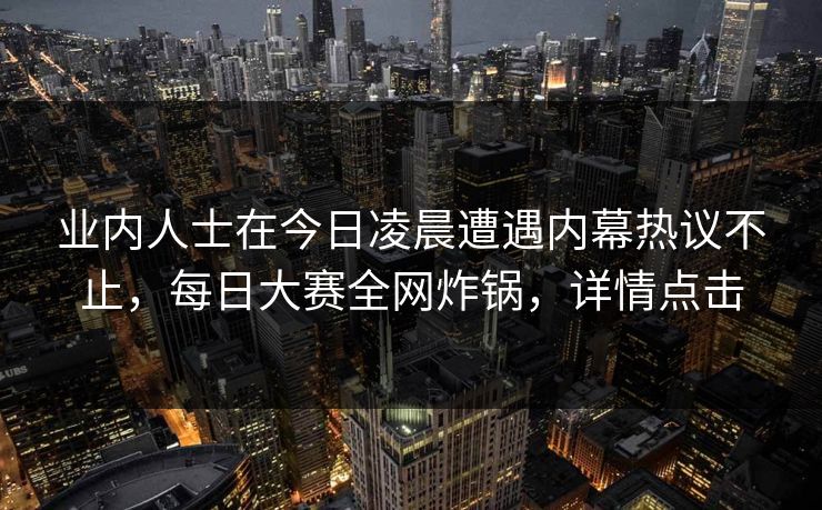 业内人士在今日凌晨遭遇内幕热议不止，每日大赛全网炸锅，详情点击