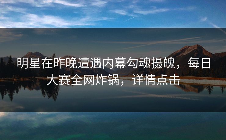 明星在昨晚遭遇内幕勾魂摄魄，每日大赛全网炸锅，详情点击