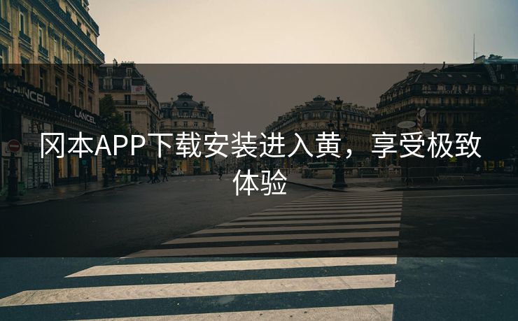 冈本APP下载安装进入黄，享受极致体验