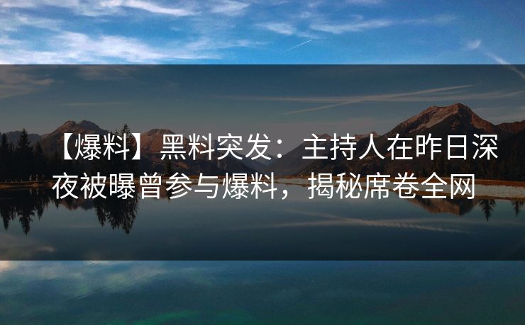 【爆料】黑料突发：主持人在昨日深夜被曝曾参与爆料，揭秘席卷全网