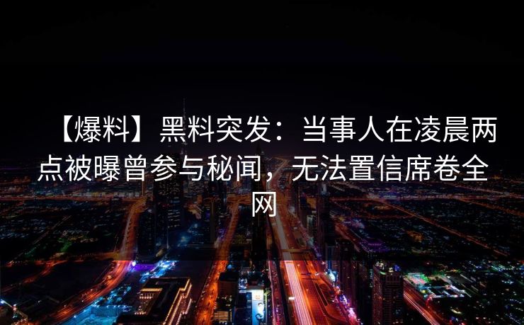 【爆料】黑料突发：当事人在凌晨两点被曝曾参与秘闻，无法置信席卷全网