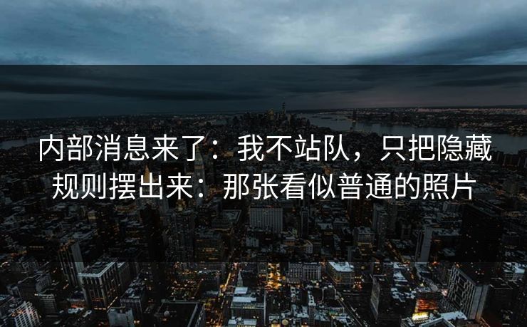 内部消息来了：我不站队，只把隐藏规则摆出来：那张看似普通的照片