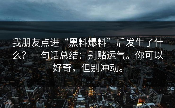 我朋友点进“黑料爆料”后发生了什么？一句话总结：别赌运气。你可以好奇，但别冲动。