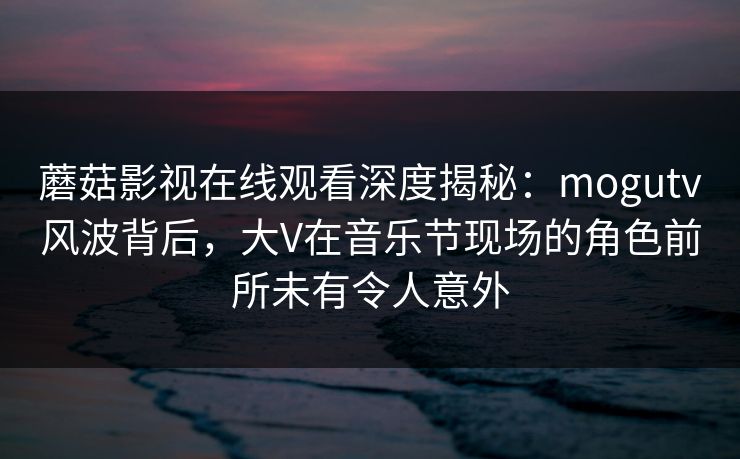蘑菇影视在线观看深度揭秘:mogutv风波背后,大V在音乐节现场的角色前所未有令人意外 蘑菇影视在线观看深度揭秘:mogutv风波背后,大V在音乐节现场的角色前所未有令人意外