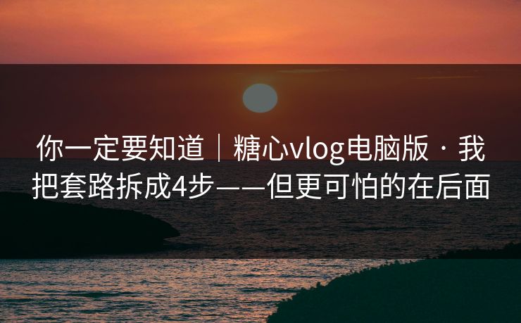 你一定要知道｜糖心vlog电脑版 · 我把套路拆成4步——但更可怕的在后面