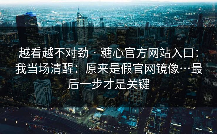 越看越不对劲 · 糖心官方网站入口：我当场清醒：原来是假官网镜像…最后一步才是关键