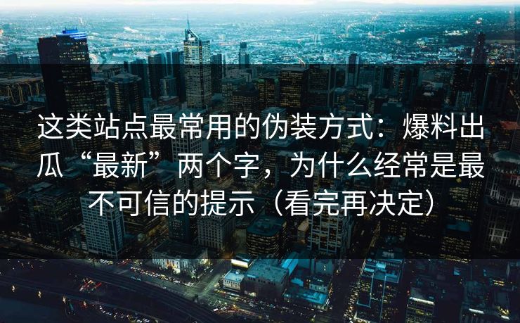 这类站点最常用的伪装方式：爆料出瓜“最新”两个字，为什么经常是最不可信的提示（看完再决定）