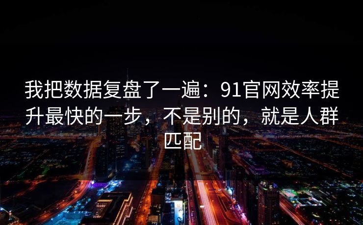 我把数据复盘了一遍：91官网效率提升最快的一步，不是别的，就是人群匹配