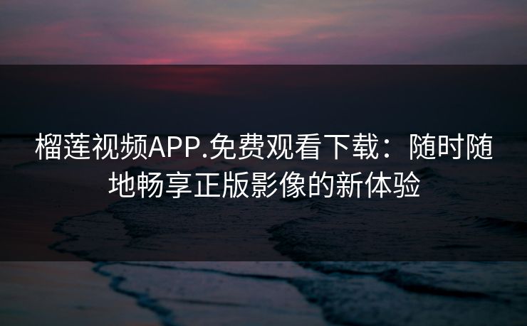 榴莲视频APP.免费观看下载：随时随地畅享正版影像的新体验