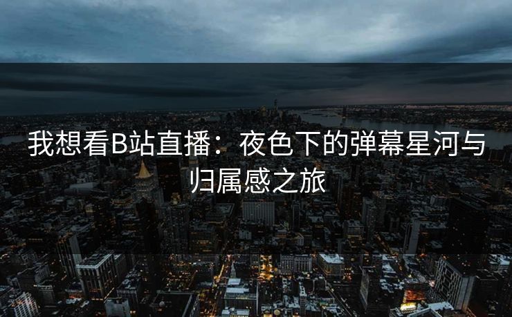 我想看B站直播：夜色下的弹幕星河与归属感之旅
