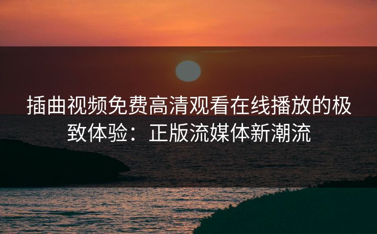 插曲视频免费高清观看在线播放的极致体验:正版流媒体新潮流 插曲视频免费高清观看在线播放的极致体验:正版流媒体新潮流