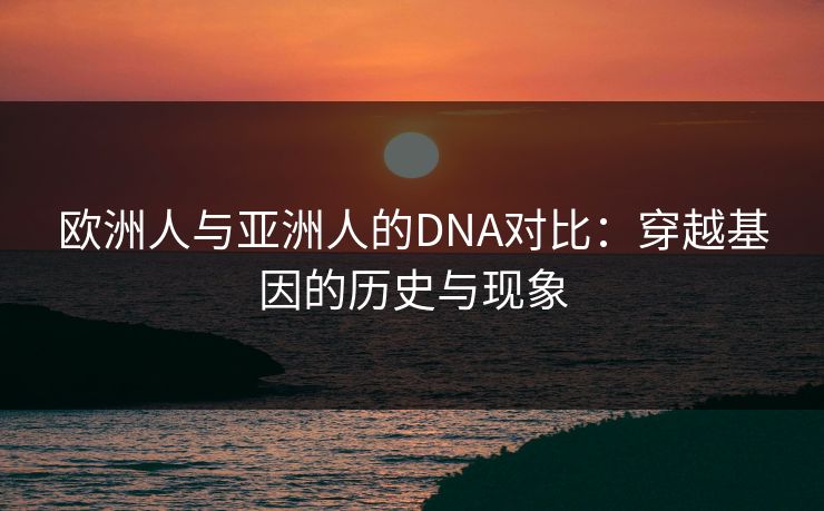 欧洲人与亚洲人的DNA对比：穿越基因的历史与现象