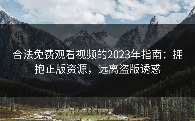 合法免费观看视频的2023年指南：拥抱正版资源，远离盗版诱惑