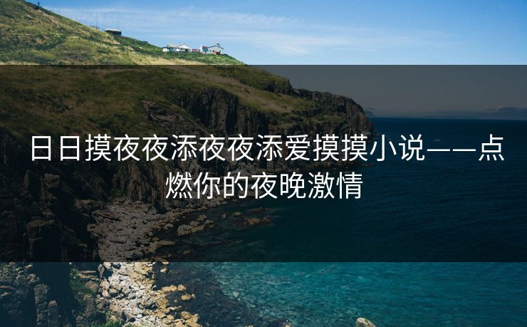 日日摸夜夜添夜夜添爱摸摸小说——点燃你的夜晚激情
