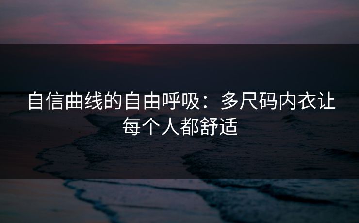 自信曲线的自由呼吸：多尺码内衣让每个人都舒适