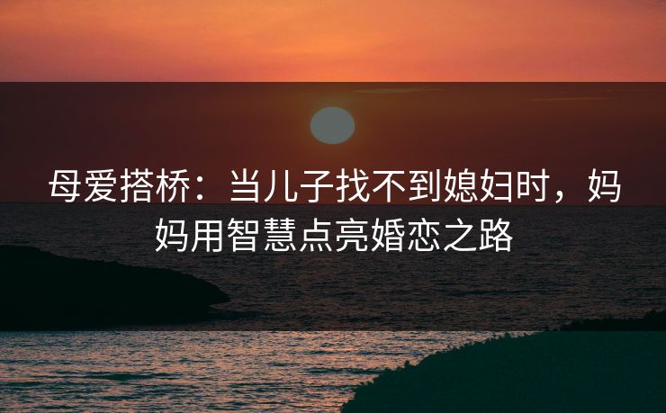 母爱搭桥：当儿子找不到媳妇时，妈妈用智慧点亮婚恋之路