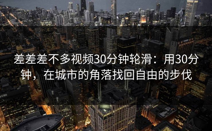 差差差不多视频30分钟轮滑：用30分钟，在城市的角落找回自由的步伐