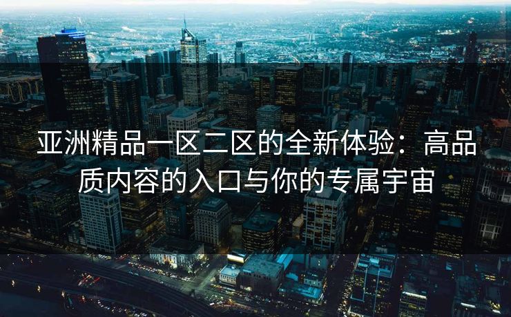 亚洲精品一区二区的全新体验：高品质内容的入口与你的专属宇宙