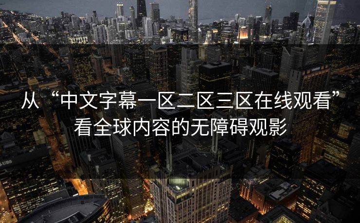 从“中文字幕一区二区三区在线观看”看全球内容的无障碍观影