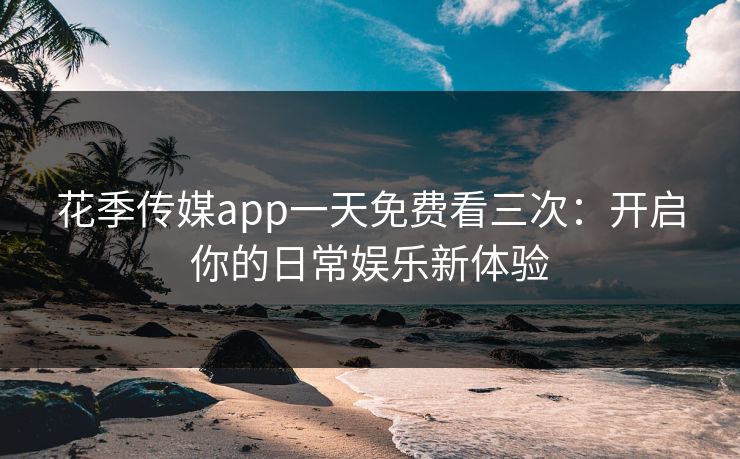 花季传媒app一天免费看三次：开启你的日常娱乐新体验