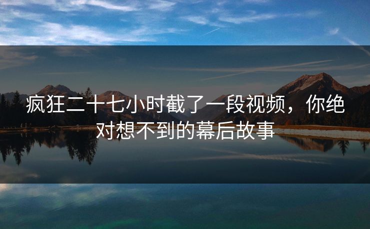 疯狂二十七小时截了一段视频，你绝对想不到的幕后故事