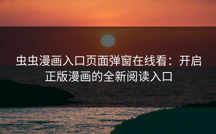 虫虫漫画入口页面弹窗在线看：开启正版漫画的全新阅读入口