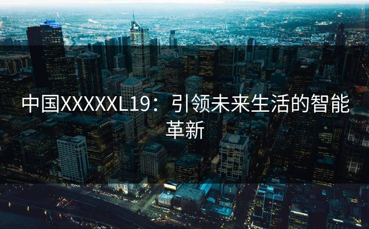 中国XXXXXL19：引领未来生活的智能革新