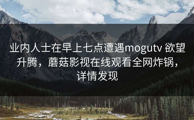 业内人士在早上七点遭遇mogutv 欲望升腾，蘑菇影视在线观看全网炸锅，详情发现