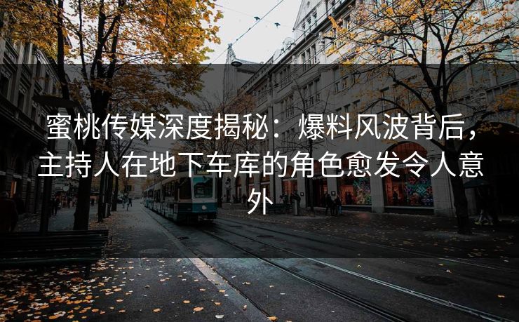 蜜桃传媒深度揭秘：爆料风波背后，主持人在地下车库的角色愈发令人意外