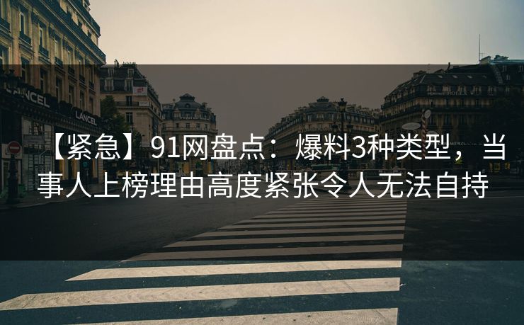 【紧急】91网盘点：爆料3种类型，当事人上榜理由高度紧张令人无法自持