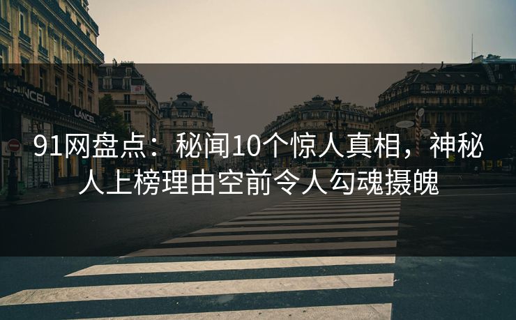 91网盘点：秘闻10个惊人真相，神秘人上榜理由空前令人勾魂摄魄