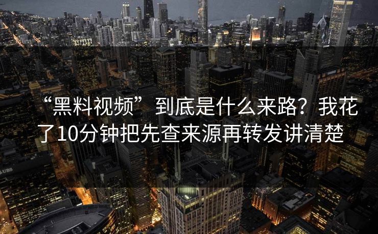 “黑料视频”到底是什么来路？我花了10分钟把先查来源再转发讲清楚