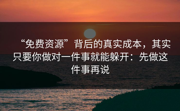 “免费资源”背后的真实成本，其实只要你做对一件事就能躲开：先做这件事再说