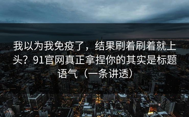 我以为我免疫了，结果刷着刷着就上头？91官网真正拿捏你的其实是标题语气（一条讲透）