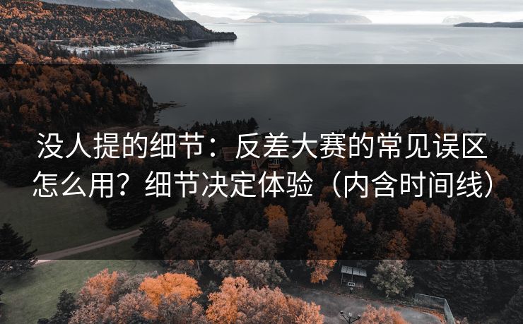 没人提的细节：反差大赛的常见误区怎么用？细节决定体验（内含时间线）