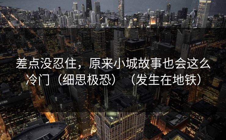 差点没忍住，原来小城故事也会这么冷门（细思极恐）（发生在地铁）