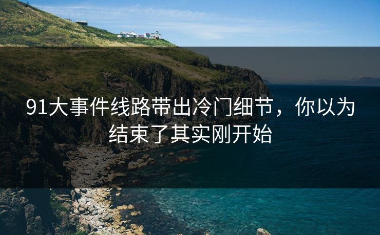 91大事件线路带出冷门细节，你以为结束了其实刚开始