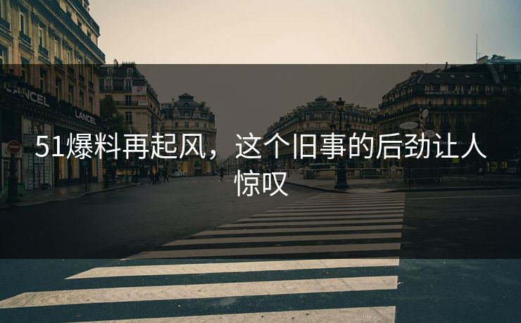 51爆料再起风，这个旧事的后劲让人惊叹