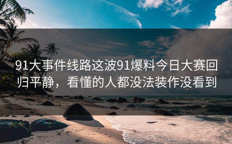 91大事件线路这波91爆料今日大赛回归平静，看懂的人都没法装作没看到